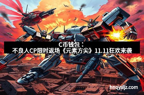 C币钱包：不良人CP限时返场《元素方尖》11.11狂欢来袭